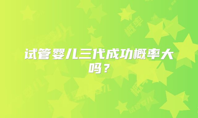 试管婴儿三代成功概率大吗?
