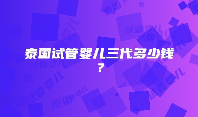 泰国试管婴儿三代多少钱？