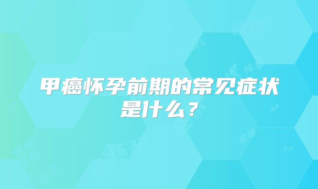 甲癌怀孕前期的常见症状是什么？