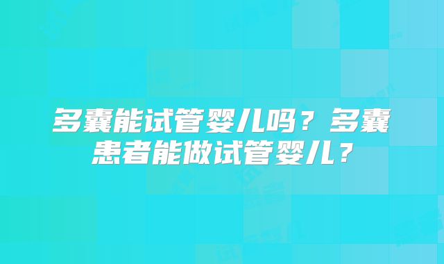 多囊能试管婴儿吗？多囊患者能做试管婴儿？