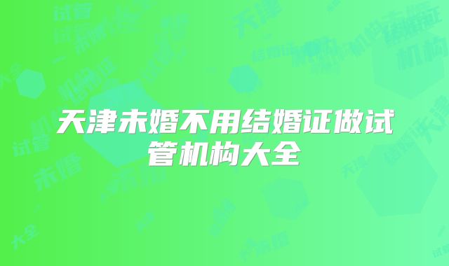 天津未婚不用结婚证做试管机构大全