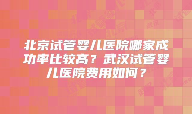 北京试管婴儿医院哪家成功率比较高？武汉试管婴儿医院费用如何？