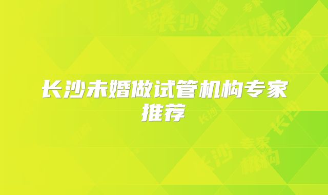 长沙未婚做试管机构专家推荐