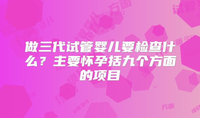 做三代试管婴儿要检查什么？主要怀孕括九个方面的项目