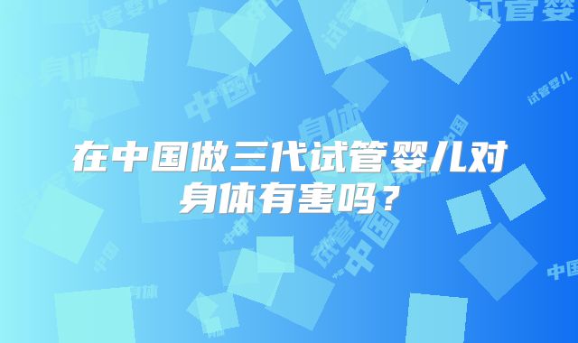 在中国做三代试管婴儿对身体有害吗？