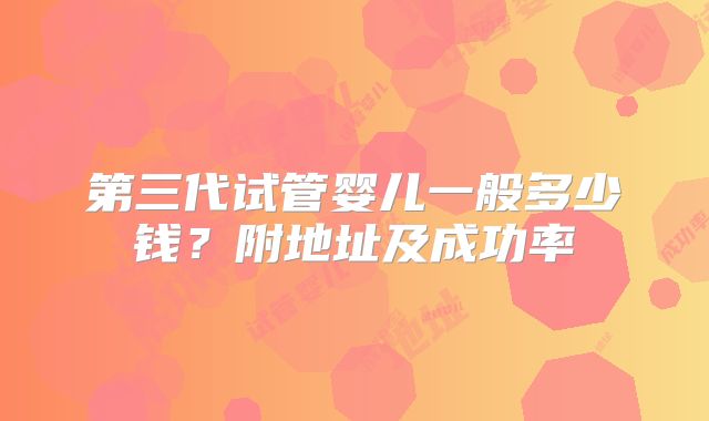 第三代试管婴儿一般多少钱?附地址及成功率