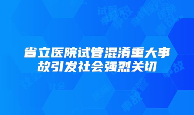 省立医院试管混淆重大事故引发社会强烈关切