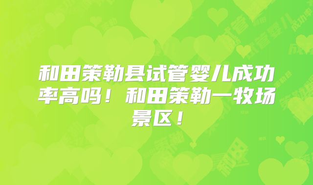 和田策勒县试管婴儿成功率高吗！和田策勒一牧场景区！