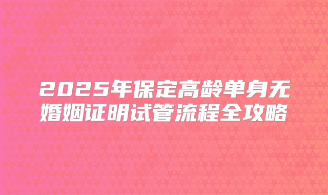 2025年保定高龄单身无婚姻证明试管流程全攻略
