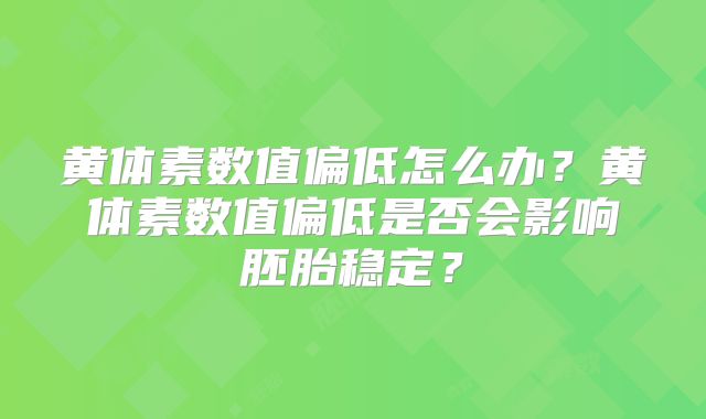 黄体素数值偏低怎么办？黄体素数值偏低是否会影响胚胎稳定？