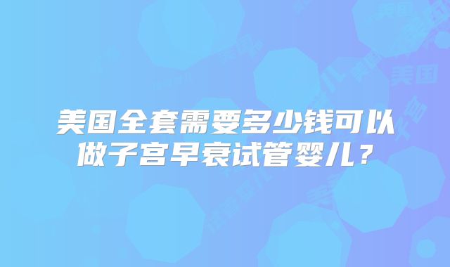 美国全套需要多少钱可以做子宫早衰试管婴儿？