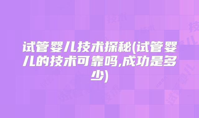 试管婴儿技术探秘(试管婴儿的技术可靠吗,成功是多少)