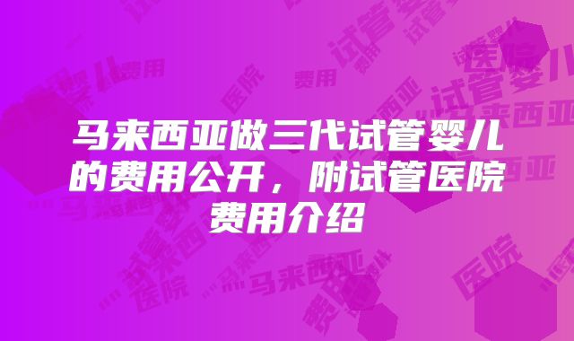 马来西亚做三代试管婴儿的费用公开，附试管医院费用介绍