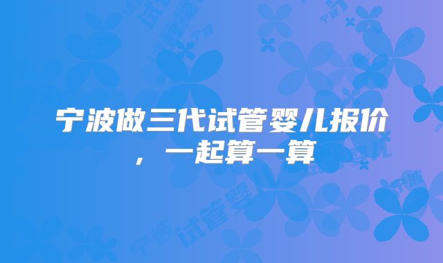 宁波做三代试管婴儿报价，一起算一算