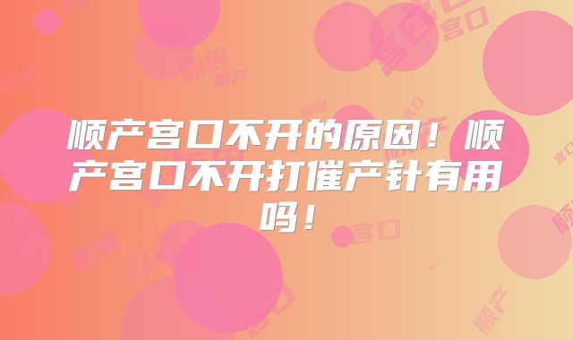 顺产宫口不开的原因！顺产宫口不开打催产针有用吗！