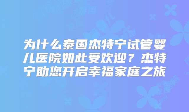 为什么泰国杰特宁试管婴儿医院如此受欢迎？杰特宁助您开启幸福家庭之旅