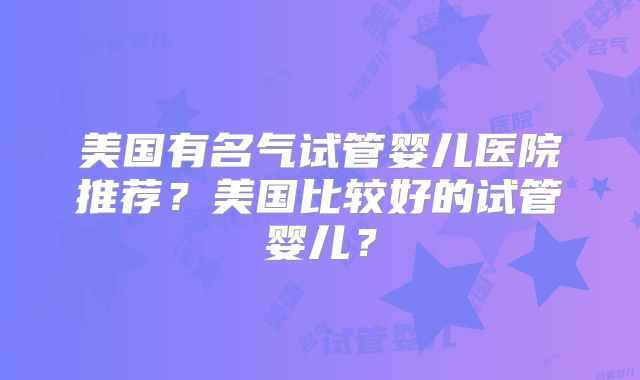 美国有名气试管婴儿医院推荐？美国比较好的试管婴儿？
