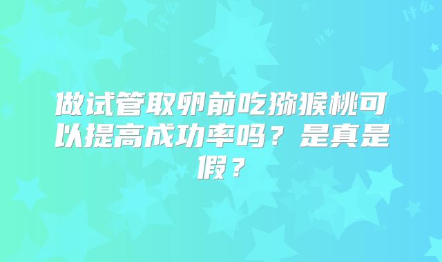 做试管取卵前吃猕猴桃可以提高成功率吗?是真是假?