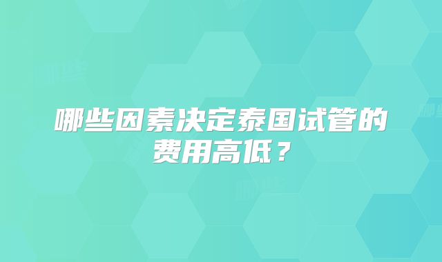 哪些因素决定泰国试管的费用高低？