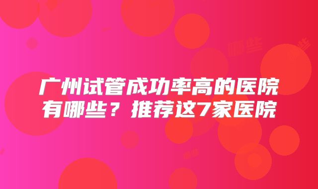 广州试管成功率高的医院有哪些？推荐这7家医院