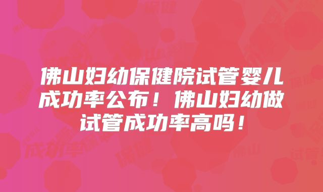 佛山妇幼保健院试管婴儿成功率公布！佛山妇幼做试管成功率高吗！