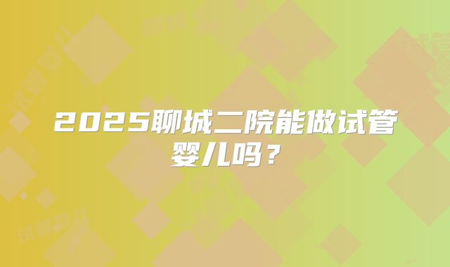 2025聊城二院能做试管婴儿吗？