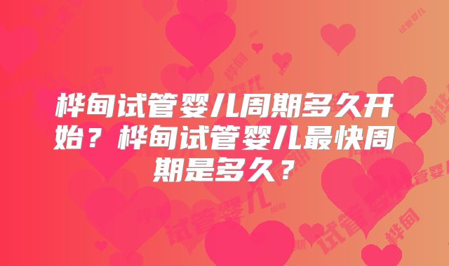 桦甸试管婴儿周期多久开始？桦甸试管婴儿最快周期是多久？