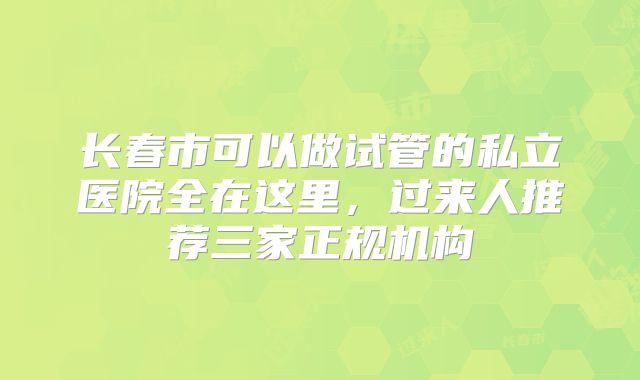 长春市可以做试管的私立医院全在这里，过来人推荐三家正规机构
