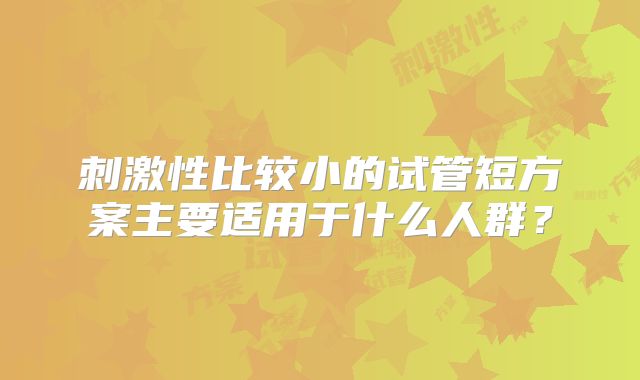 刺激性比较小的试管短方案主要适用于什么人群？