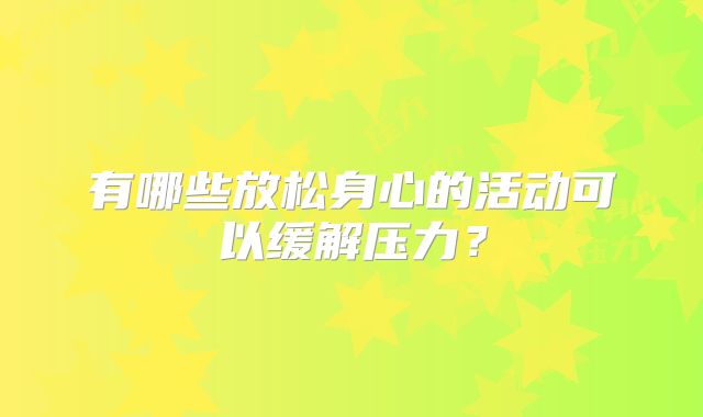 有哪些放松身心的活动可以缓解压力？