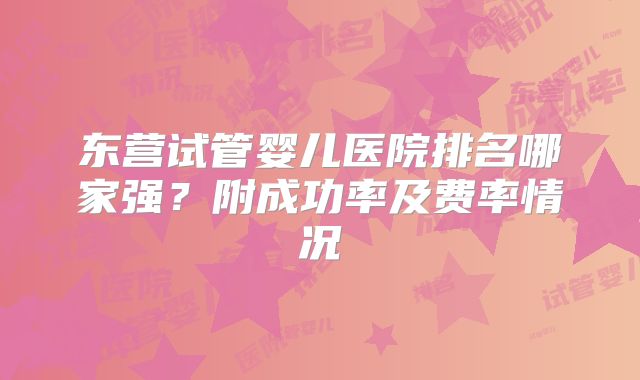 东营试管婴儿医院排名哪家强？附成功率及费率情况