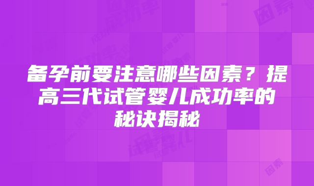 备孕前要注意哪些因素？提高三代试管婴儿成功率的秘诀揭秘
