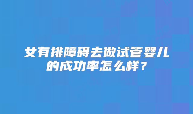 女有排障碍去做试管婴儿的成功率怎么样？