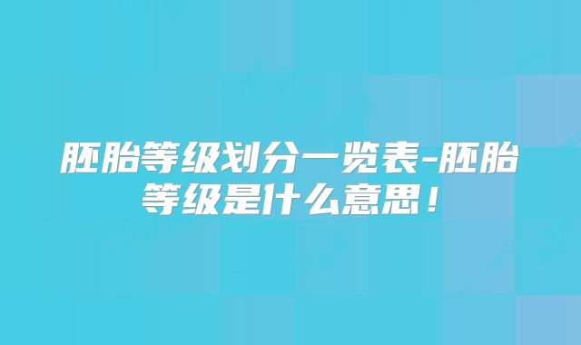 胚胎等级划分一览表-胚胎等级是什么意思！