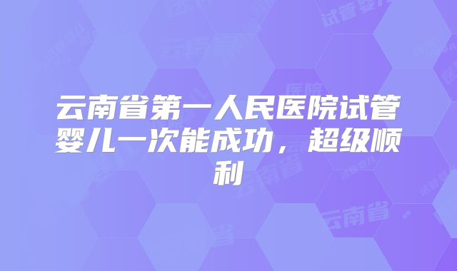 云南省第一人民医院试管婴儿一次能成功，超级顺利