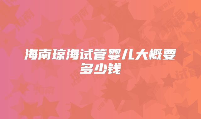 海南琼海试管婴儿大概要多少钱