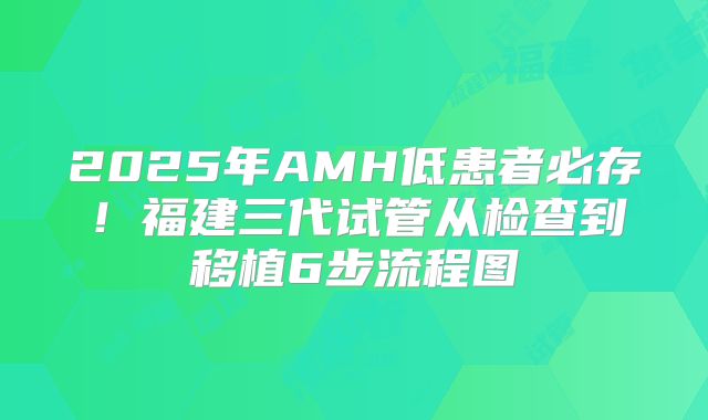 2025年AMH低患者必存！福建三代试管从检查到移植6步流程图