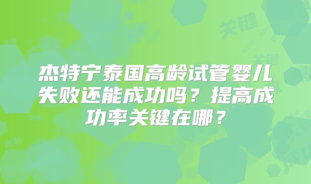 杰特宁泰国高龄试管婴儿失败还能成功吗？提高成功率关键在哪？