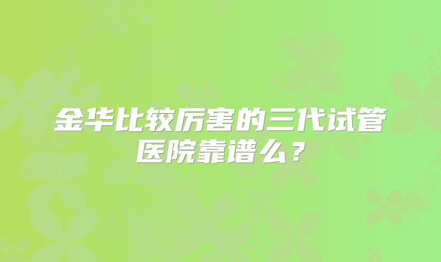 金华比较厉害的三代试管医院靠谱么?