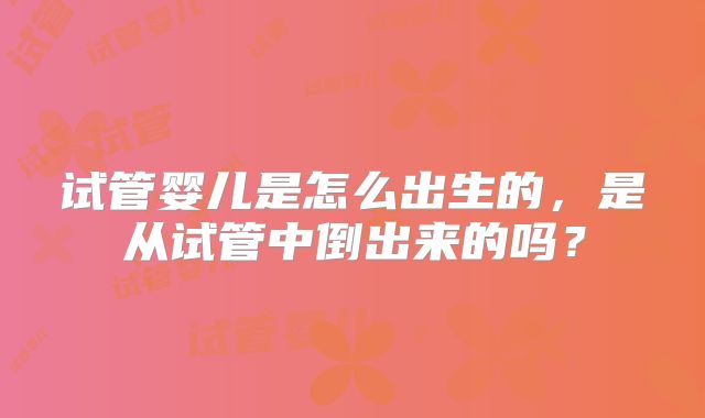 试管婴儿是怎么出生的,是从试管中倒出来的吗?