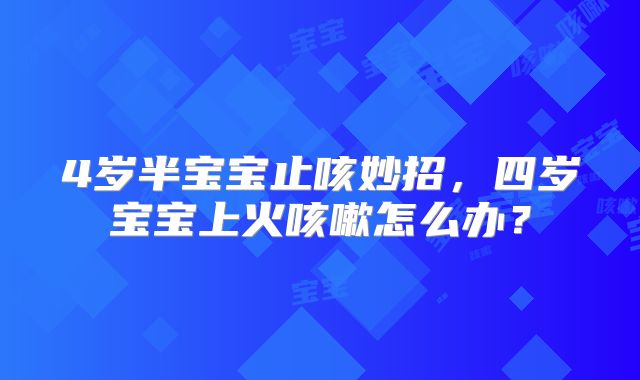 4岁半宝宝止咳妙招，四岁宝宝上火咳嗽怎么办？