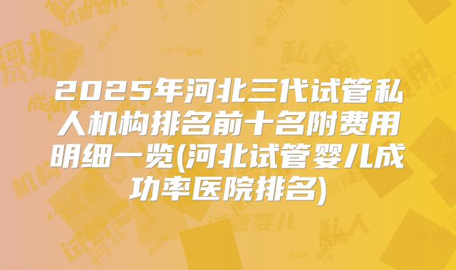 2025年河北三代试管私人机构排名前十名附费用明细一览(河北试管婴儿成功率医院排名)