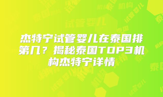 杰特宁试管婴儿在泰国排第几？揭秘泰国TOP3机构杰特宁详情