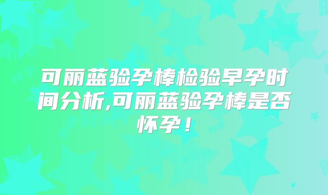 可丽蓝验孕棒检验早孕时间分析,可丽蓝验孕棒是否怀孕！