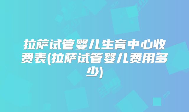 拉萨试管婴儿生育中心收费表(拉萨试管婴儿费用多少)