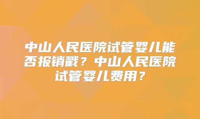 中山人民医院试管婴儿能否报销戳？中山人民医院试管婴儿费用？