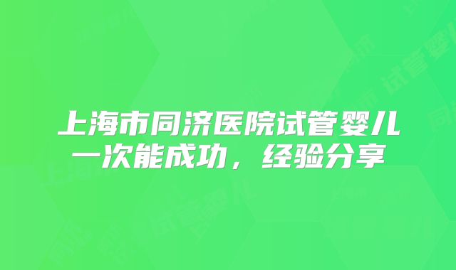 上海市同济医院试管婴儿一次能成功，经验分享