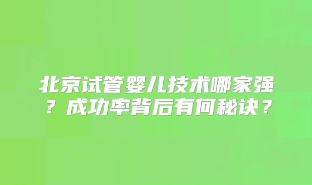 北京试管婴儿技术哪家强？成功率背后有何秘诀？