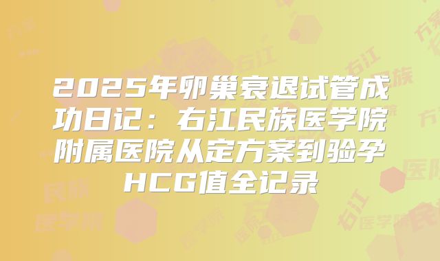 2025年卵巢衰退试管成功日记：右江民族医学院附属医院从定方案到验孕HCG值全记录