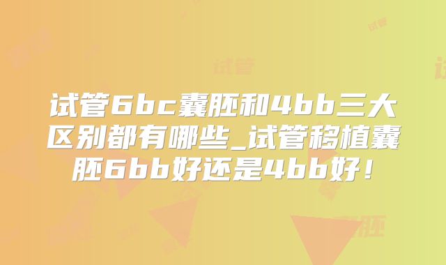 试管6bc囊胚和4bb三大区别都有哪些_试管移植囊胚6bb好还是4bb好！